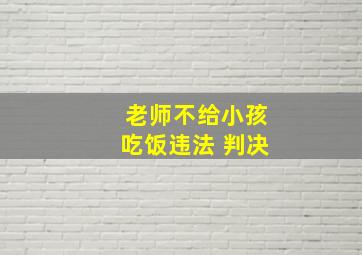 老师不给小孩吃饭违法 判决